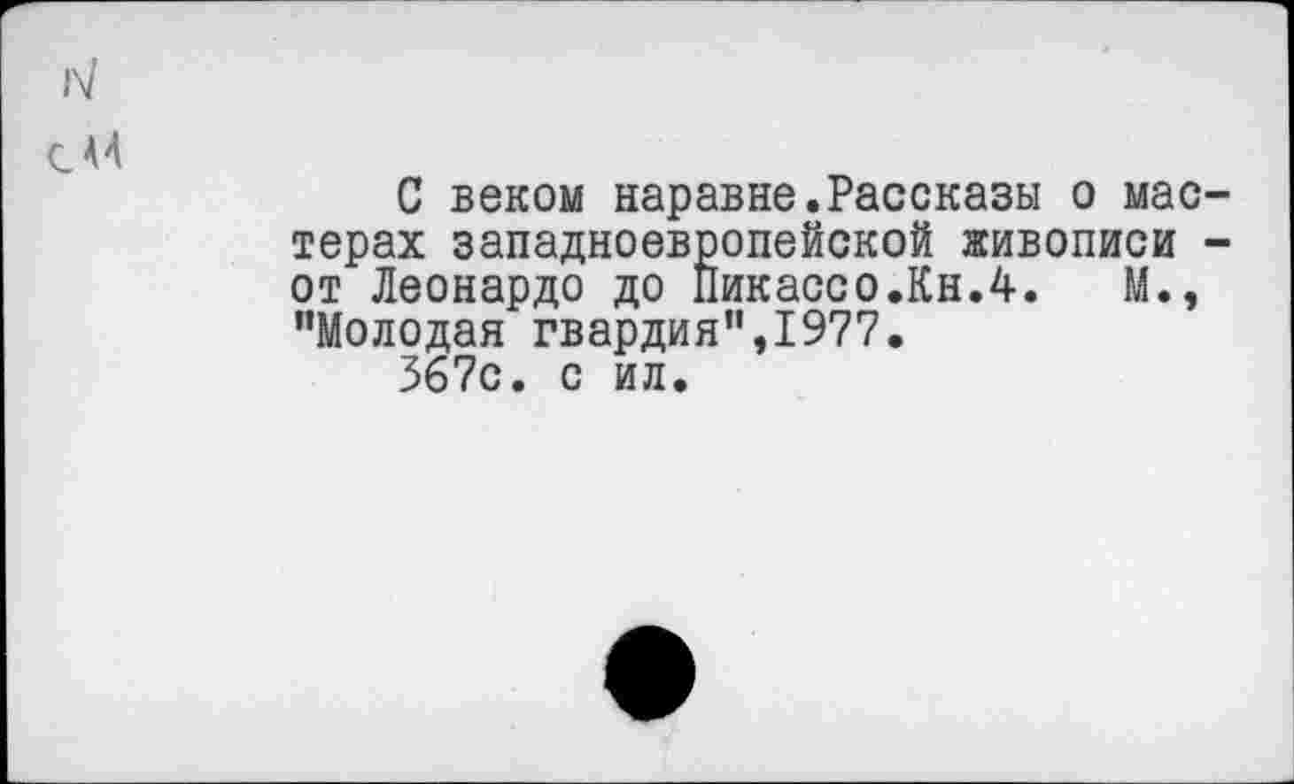 ﻿N
С 44
С веком наравне.Рассказы о мастерах западноевропейской живописи -от Леонардо до Пикассо.Кн.4.	М.,
’’Молодая гвардия",1977.
367с. с ил.